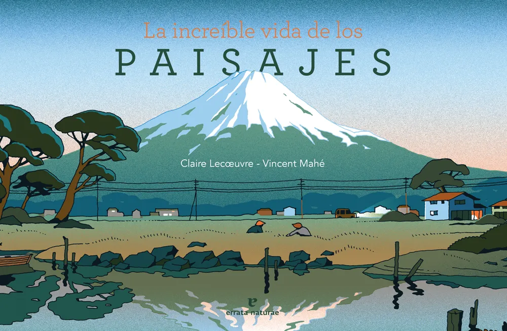 La increíble vida de los paisajes. Vincent Mahé • Claire Lecœuvre.