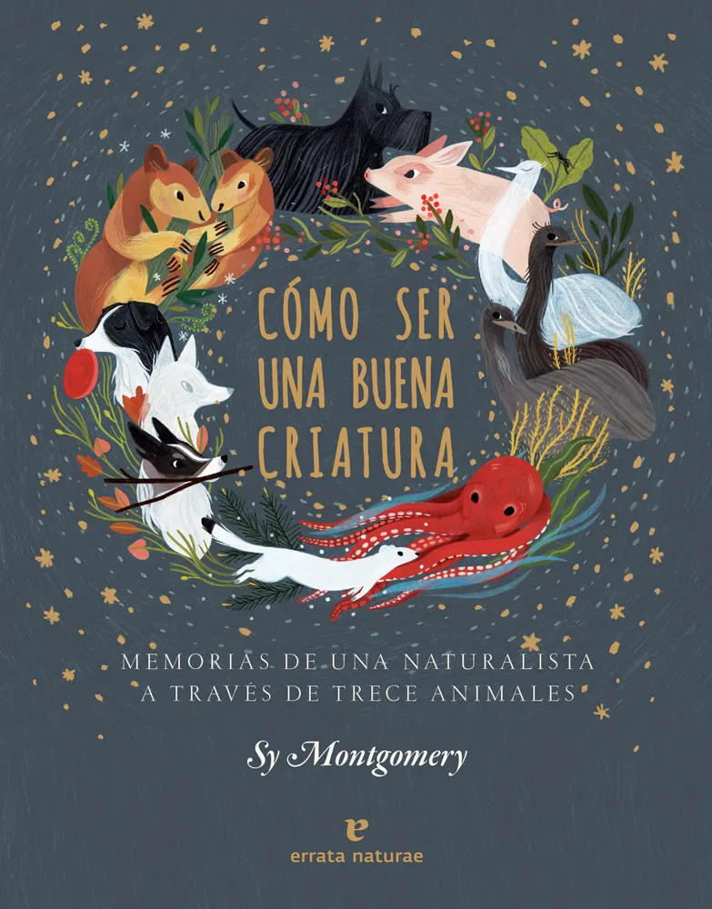 Cómo ser una buena criatura. Memorias de una naturalista a través de trece animales. Sy Montgomery.